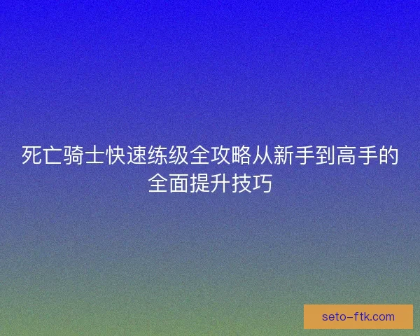 死亡骑士快速练级全攻略从新手到高手的全面提升技巧