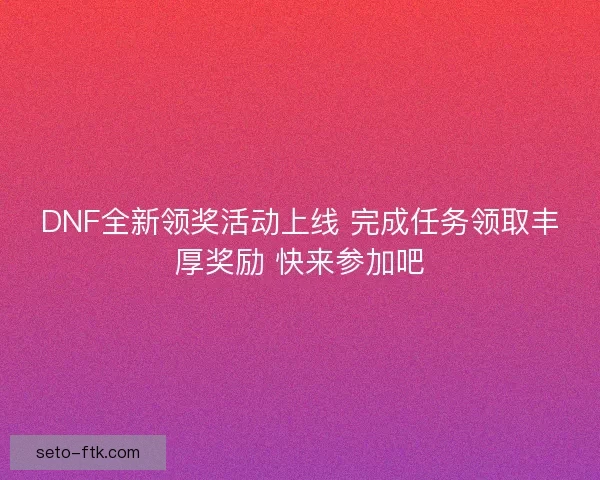 DNF全新领奖活动上线 完成任务领取丰厚奖励 快来参加吧