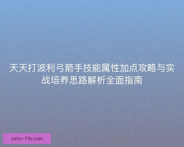 天天打波利弓箭手技能属性加点攻略与实战培养思路解析全面指南