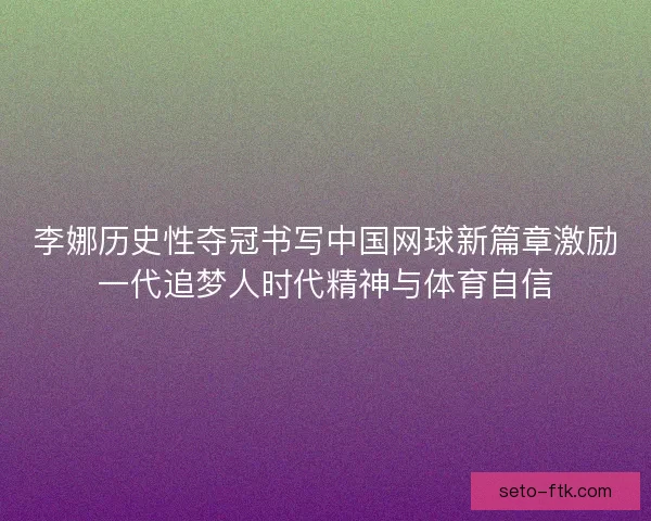 李娜历史性夺冠书写中国网球新篇章激励一代追梦人时代精神与体育自信