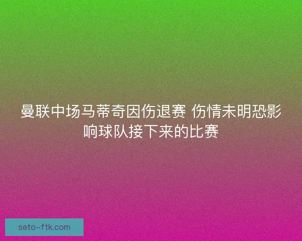 曼联中场马蒂奇因伤退赛 伤情未明恐影响球队接下来的比赛 曼联中场马蒂奇因伤退赛 伤情未明恐影响球队接下来的比赛