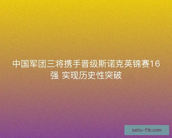 中国军团三将携手晋级斯诺克英锦赛16强 实现历史性突破