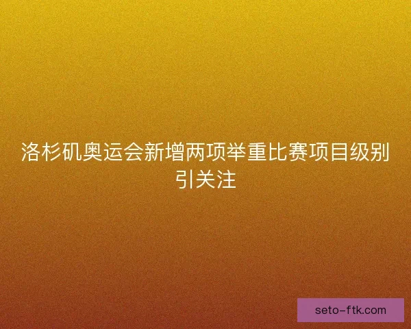 洛杉矶奥运会新增两项举重比赛项目级别引关注