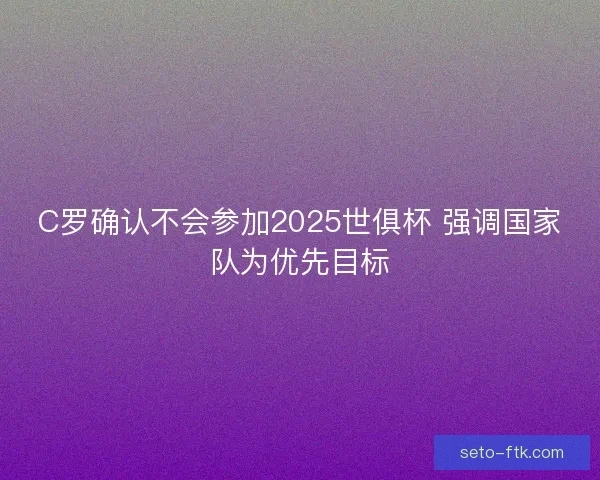 C罗确认不会参加2025世俱杯 强调国家队为优先目标