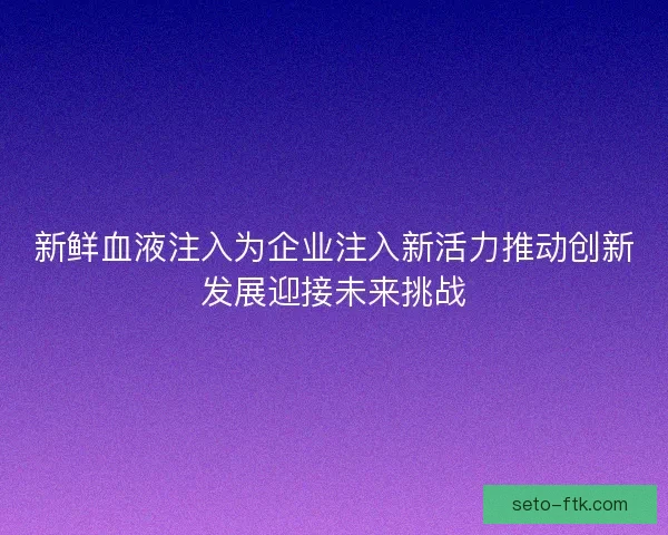 新鲜血液注入为企业注入新活力推动创新发展迎接未来挑战