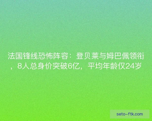 法国锋线恐怖阵容：登贝莱与姆巴佩领衔，8人总身价突破6亿，平均年龄仅24岁
