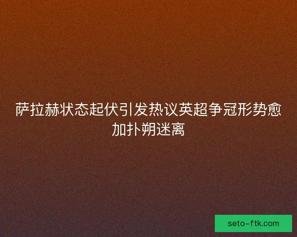 萨拉赫状态起伏引发热议英超争冠形势愈加扑朔迷离