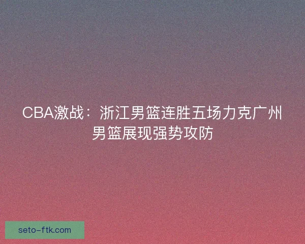 CBA激战：浙江男篮连胜五场力克广州男篮展现强势攻防