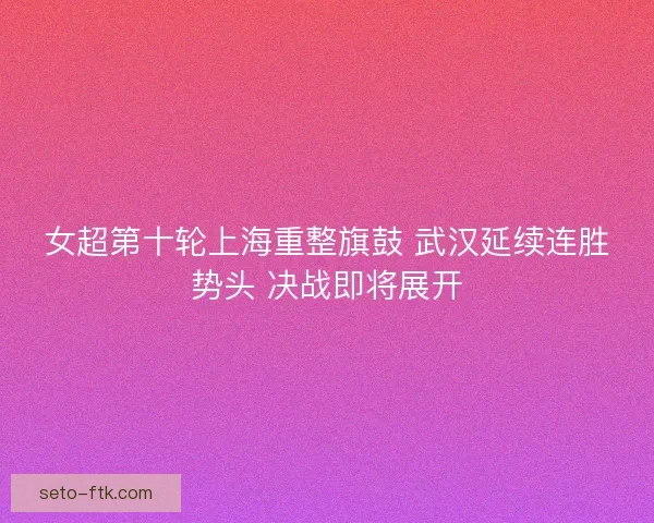 女超第十轮上海重整旗鼓 武汉延续连胜势头 决战即将展开
