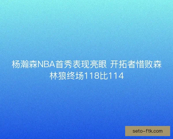 杨瀚森NBA首秀表现亮眼 开拓者惜败森林狼终场118比114