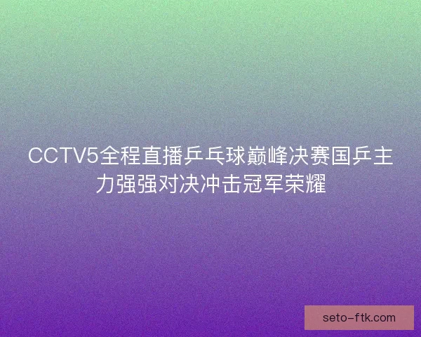 CCTV5全程直播乒乓球巅峰决赛国乒主力强强对决冲击冠军荣耀