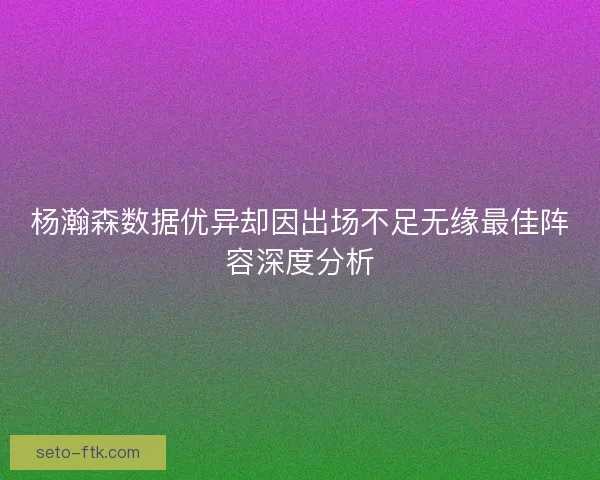 杨瀚森数据优异却因出场不足无缘最佳阵容深度分析 杨瀚森数据优异却因出场不足无缘最佳阵容深度分析