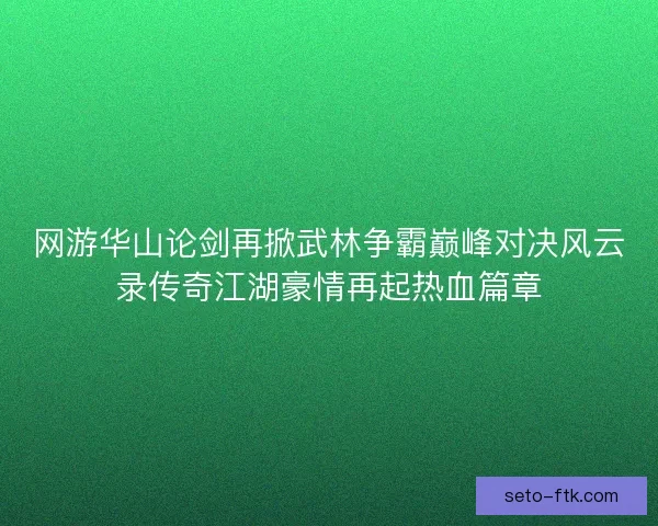 网游华山论剑再掀武林争霸巅峰对决风云录传奇江湖豪情再起热血篇章