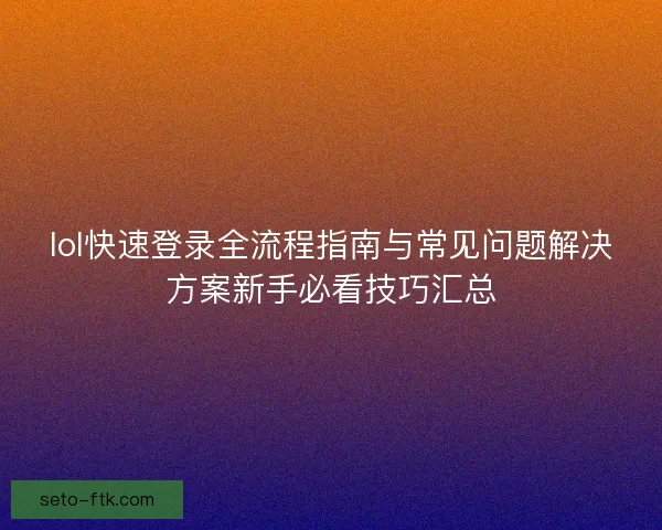 lol快速登录全流程指南与常见问题解决方案新手必看技巧汇总