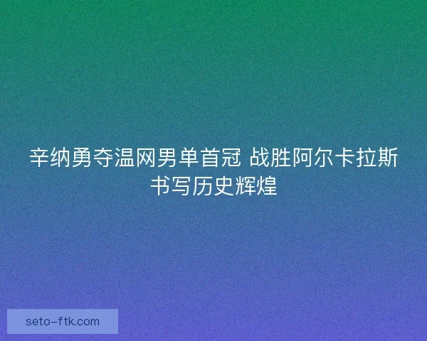 辛纳勇夺温网男单首冠 战胜阿尔卡拉斯书写历史辉煌 辛纳勇夺温网男单首冠 战胜阿尔卡拉斯书写历史辉煌