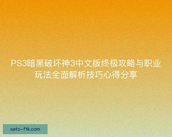 PS3暗黑破坏神3中文版终极攻略与职业玩法全面解析技巧心得分享 PS3暗黑破坏神3中文版终极攻略与职业玩法全面解析技巧心得分享