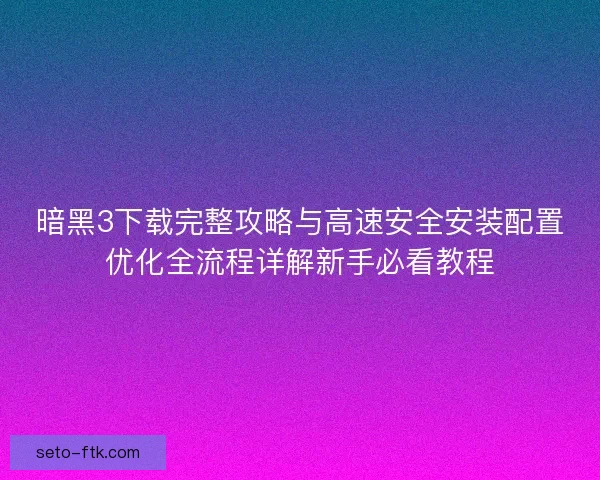 暗黑3下载完整攻略与高速安全安装配置优化全流程详解新手必看教程 暗黑3下载完整攻略与高速安全安装配置优化全流程详解新手必看教程