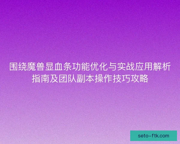 围绕魔兽显血条功能优化与实战应用解析指南及团队副本操作技巧攻略 围绕魔兽显血条功能优化与实战应用解析指南及团队副本操作技巧攻略