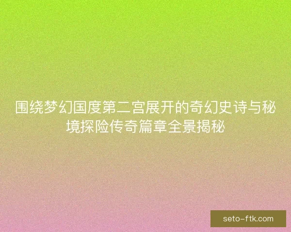 围绕梦幻国度第二宫展开的奇幻史诗与秘境探险传奇篇章全景揭秘 围绕梦幻国度第二宫展开的奇幻史诗与秘境探险传奇篇章全景揭秘