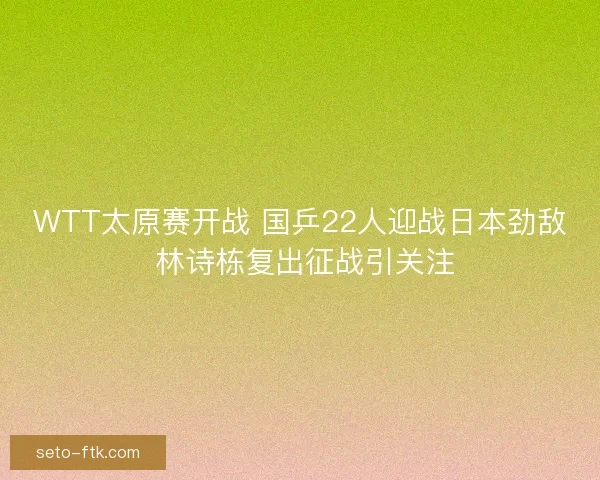 WTT太原赛开战 国乒22人迎战日本劲敌 林诗栋复出征战引关注 WTT太原赛开战 国乒22人迎战日本劲敌 林诗栋复出征战引关注