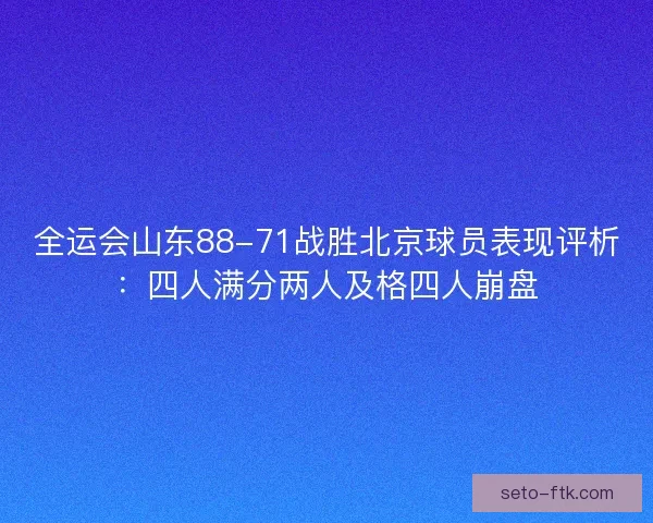 全运会山东88-71战胜北京球员表现评析:四人满分两人及格四人崩盘 全运会山东88-71战胜北京球员表现评析:四人满分两人及格四人崩盘