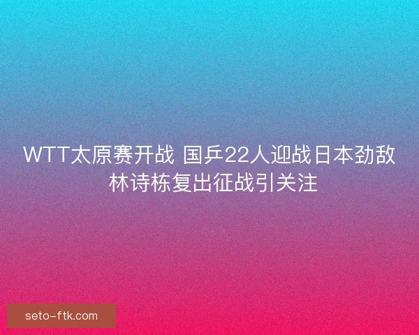 WTT太原赛开战 国乒22人迎战日本劲敌 林诗栋复出征战引关注 WTT太原赛开战 国乒22人迎战日本劲敌 林诗栋复出征战引关注