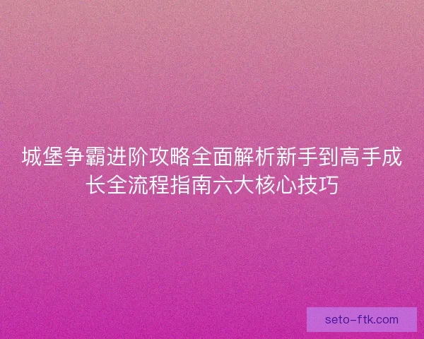 城堡争霸进阶攻略全面解析新手到高手成长全流程指南六大核心技巧