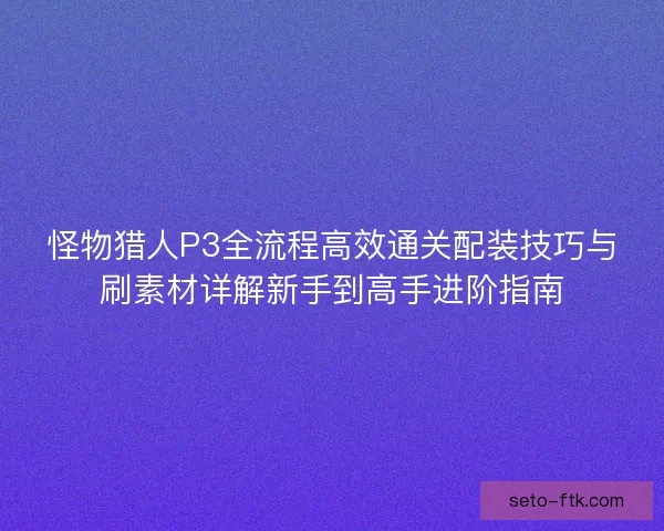 怪物猎人P3全流程高效通关配装技巧与刷素材详解新手到高手进阶指南