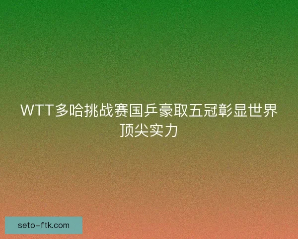 WTT多哈挑战赛国乒豪取五冠彰显世界顶尖实力