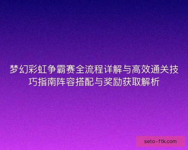 梦幻彩虹争霸赛全流程详解与高效通关技巧指南阵容搭配与奖励获取解析 梦幻彩虹争霸赛全流程详解与高效通关技巧指南阵容搭配与奖励获取解析