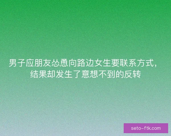 男子应朋友怂恿向路边女生要联系方式,结果却发生了意想不到的反转 男子应朋友怂恿向路边女生要联系方式,结果却发生了意想不到的反转